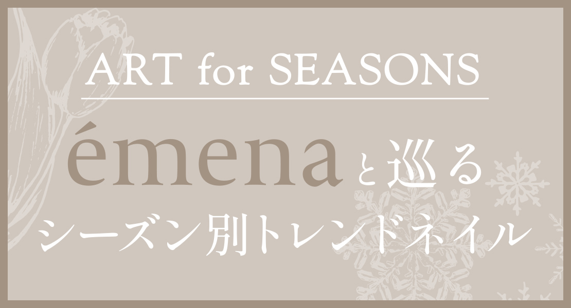 ART for SEASONS émenaと巡るシーズン別トレンドネイル