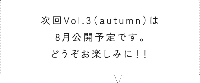 次回Vol.2（summer）は5月公開予定です。どうぞお楽しみに！！