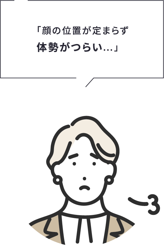 「顔の位置が定まらず体勢がつらい…」