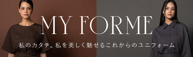 私のカタチ。私を美しく魅せるこれからのユニフォーム MY FORME（マイフォルム）