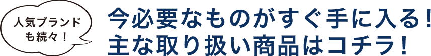 今必要なものがすぐ手に入る!　主な取り扱い商品はコチラ！